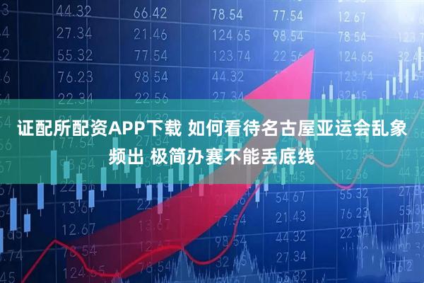 证配所配资APP下载 如何看待名古屋亚运会乱象频出 极简办赛不能丢底线