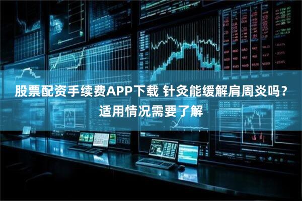 股票配资手续费APP下载 针灸能缓解肩周炎吗？适用情况需要了解