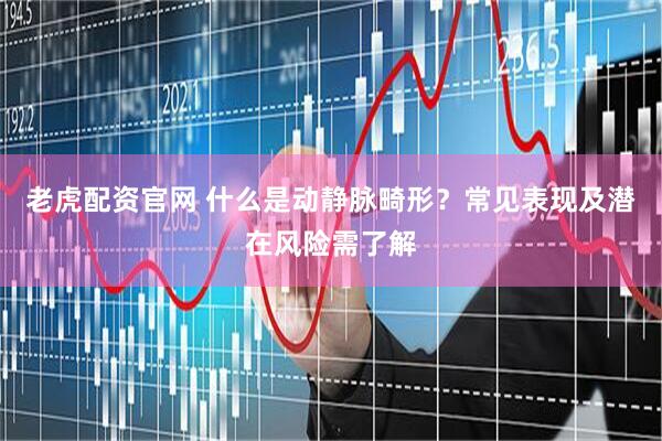 老虎配资官网 什么是动静脉畸形？常见表现及潜在风险需了解