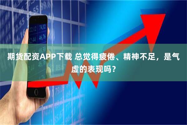 期货配资APP下载 总觉得疲倦、精神不足，是气虚的表现吗？
