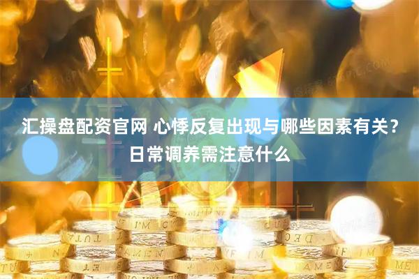 汇操盘配资官网 心悸反复出现与哪些因素有关？日常调养需注意什么